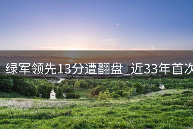 绿军领先13分遭翻盘 近33年首次季后赛被逆转